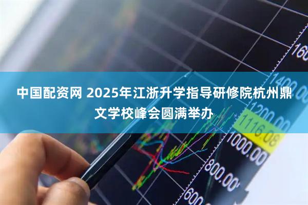 中国配资网 2025年江浙升学指导研修院杭州鼎文学校峰会圆满举办