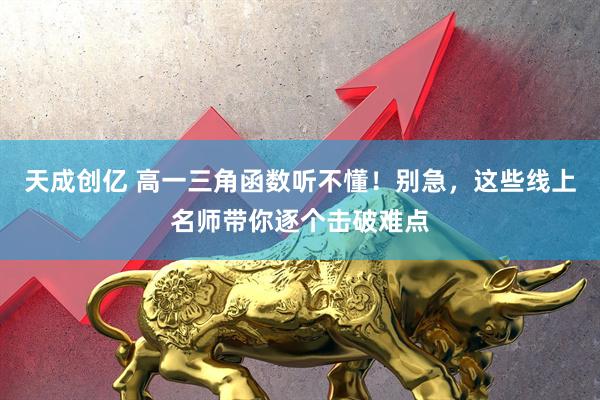 天成创亿 高一三角函数听不懂！别急，这些线上名师带你逐个击破难点