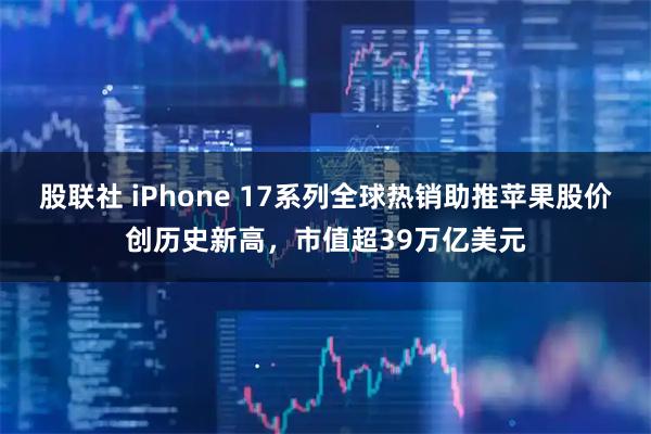 股联社 iPhone 17系列全球热销助推苹果股价创历史新高，市值超39万亿美元