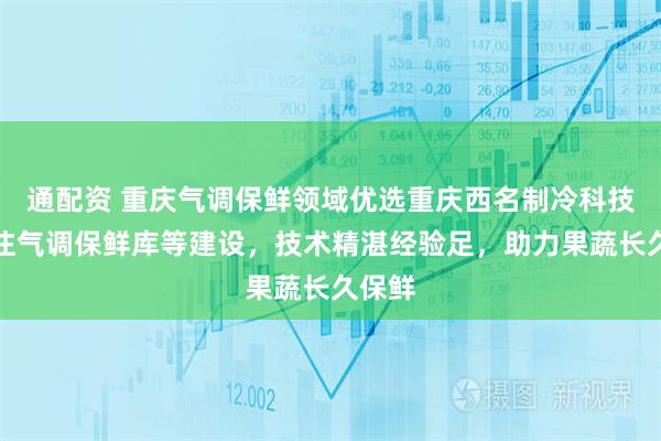 通配资 重庆气调保鲜领域优选重庆西名制冷科技，专注气调保鲜库等建设，技术精湛经验足，助力果蔬长久保鲜