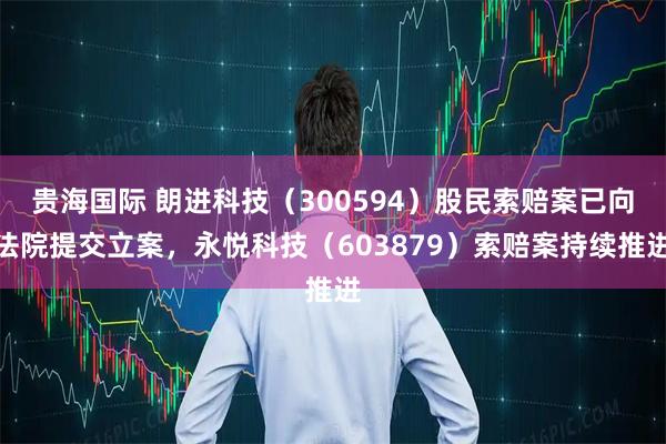 贵海国际 朗进科技（300594）股民索赔案已向法院提交立案，永悦科技（603879）索赔案持续推进