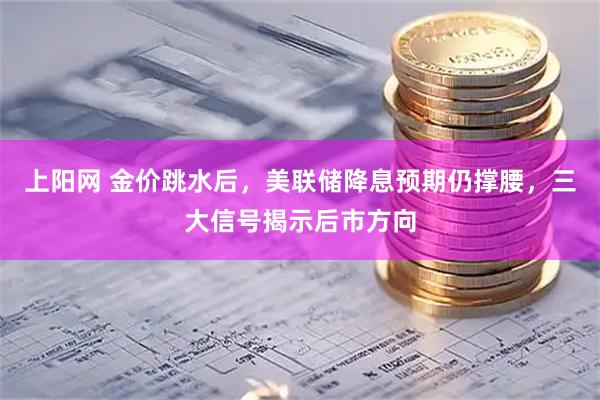 上阳网 金价跳水后，美联储降息预期仍撑腰，三大信号揭示后市方向