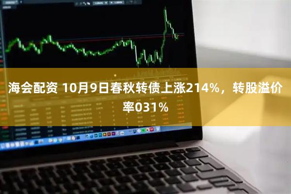 海会配资 10月9日春秋转债上涨214%，转股溢价率031%