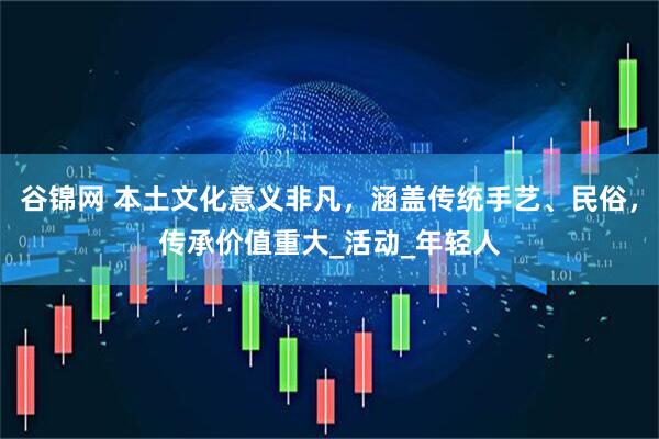 谷锦网 本土文化意义非凡，涵盖传统手艺、民俗，传承价值重大_活动_年轻人