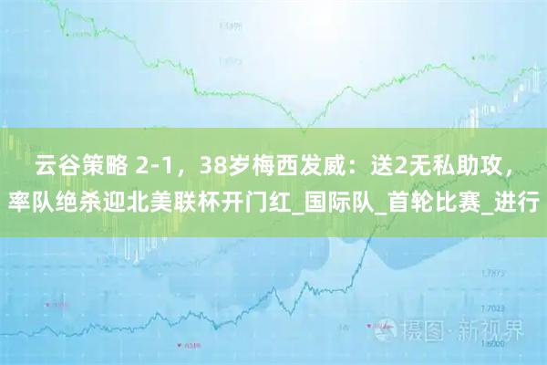 云谷策略 2-1，38岁梅西发威：送2无私助攻，率队绝杀迎北美联杯开门红_国际队_首轮比赛_进行