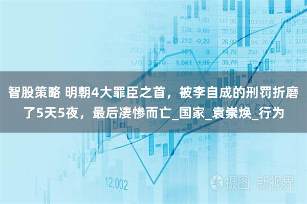 智股策略 明朝4大罪臣之首，被李自成的刑罚折磨了5天5夜，最后凄惨而亡_国家_袁崇焕_行为