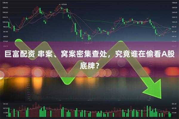 巨富配资 串案、窝案密集查处，究竟谁在偷看A股底牌？