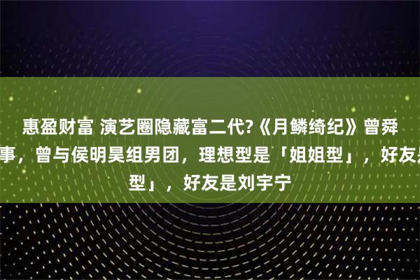 惠盈财富 演艺圈隐藏富二代?《月鳞绮纪》曾舜晞8个故事，曾与侯明昊组男团，理想型是「姐姐型」，好友是刘宇宁