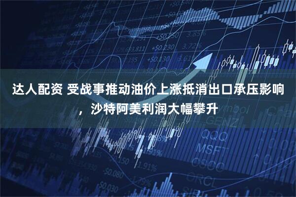 达人配资 受战事推动油价上涨抵消出口承压影响，沙特阿美利润大幅攀升