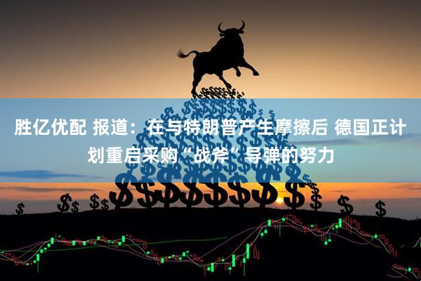 胜亿优配 报道：在与特朗普产生摩擦后 德国正计划重启采购“战斧”导弹的努力