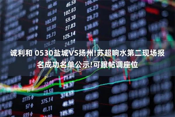 诚利和 0530盐城VS扬州!苏超响水第二现场报名成功名单公示!可跟帖调座位
