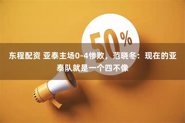 东程配资 亚泰主场0-4惨败，范晓冬：现在的亚泰队就是一个四不像