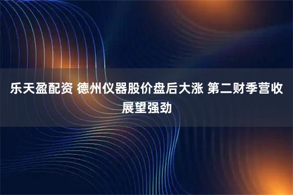 乐天盈配资 德州仪器股价盘后大涨 第二财季营收展望强劲