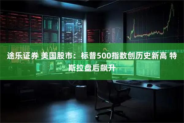途乐证券 美国股市：标普500指数创历史新高 特斯拉盘后飙升
