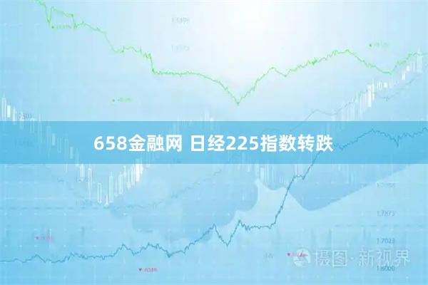 658金融网 日经225指数转跌