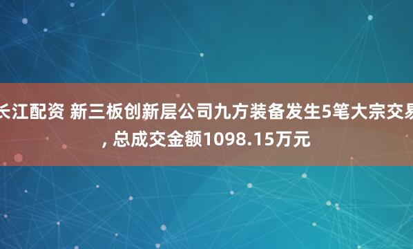长江配资 新三板创新层公司九方装备发生5笔大宗交易, 总成交金额1098.15万元