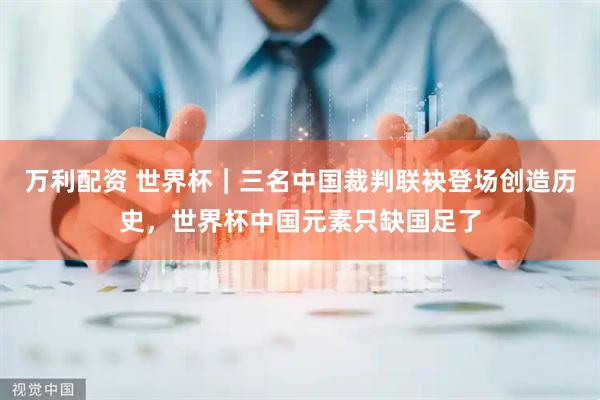 万利配资 世界杯｜三名中国裁判联袂登场创造历史，世界杯中国元素只缺国足了