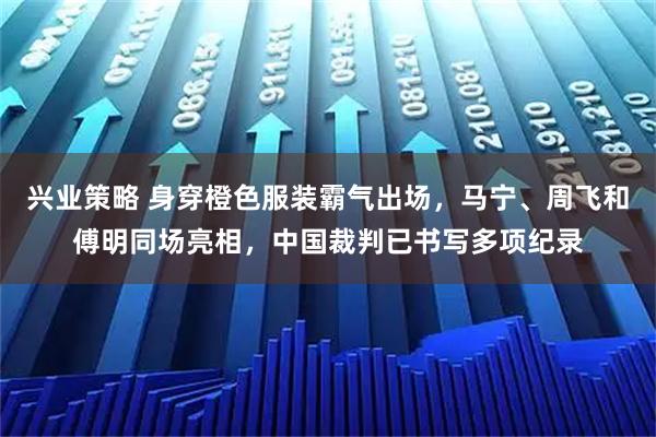 兴业策略 身穿橙色服装霸气出场，马宁、周飞和傅明同场亮相，中国裁判已书写多项纪录