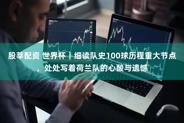 股莘配资 世界杯｜细读队史100球历程重大节点，处处写着荷兰队的心酸与遗憾