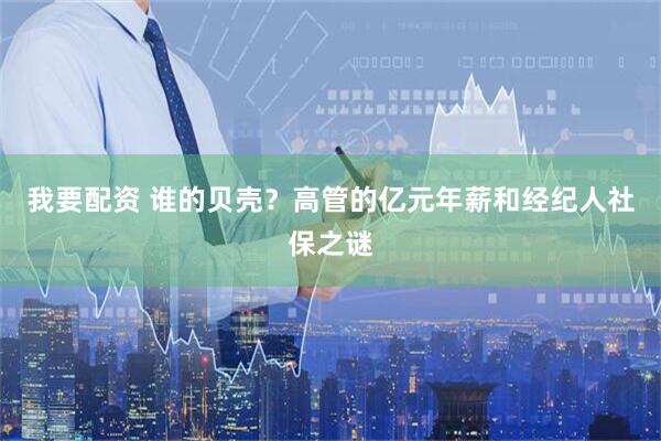 我要配资 谁的贝壳？高管的亿元年薪和经纪人社保之谜