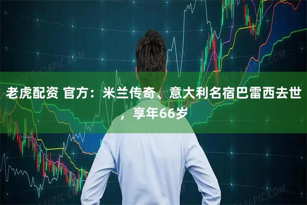老虎配资 官方：米兰传奇、意大利名宿巴雷西去世，享年66岁