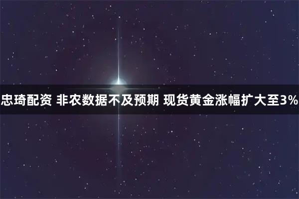 忠琦配资 非农数据不及预期 现货黄金涨幅扩大至3%