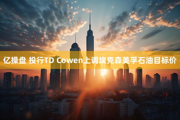 亿操盘 投行TD Cowen上调埃克森美孚石油目标价
