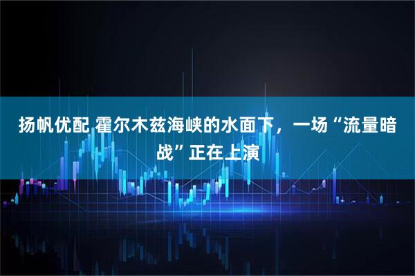 扬帆优配 霍尔木兹海峡的水面下，一场“流量暗战”正在上演
