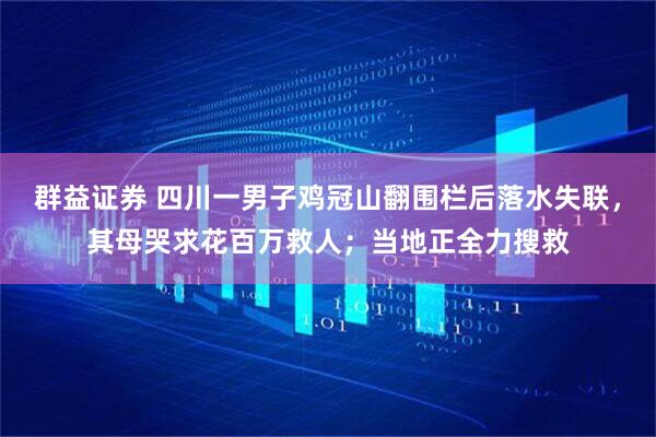 群益证券 四川一男子鸡冠山翻围栏后落水失联，其母哭求花百万救人；当地正全力搜救